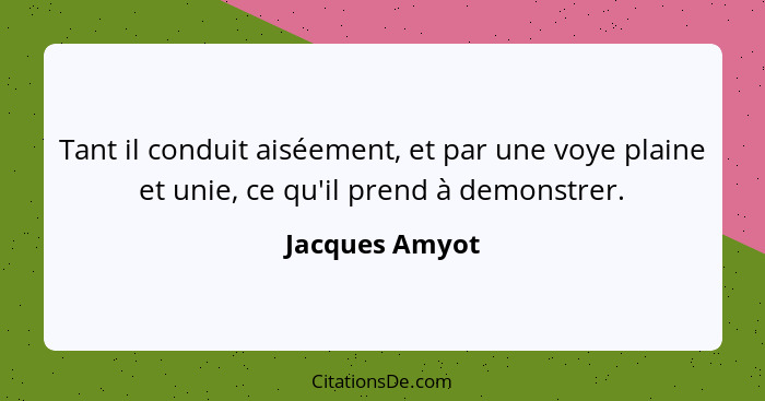 Tant il conduit aiséement, et par une voye plaine et unie, ce qu'il prend à demonstrer.... - Jacques Amyot