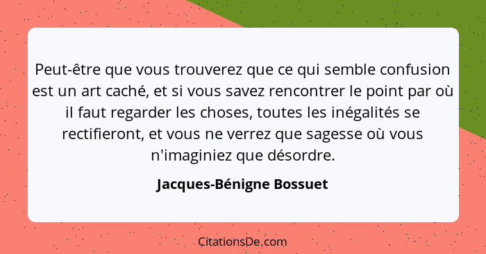 Peut-être que vous trouverez que ce qui semble confusion est un art caché, et si vous savez rencontrer le point par où il fa... - Jacques-Bénigne Bossuet