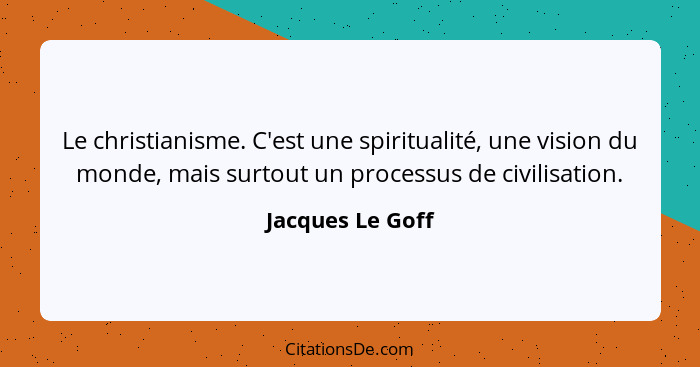 Le christianisme. C'est une spiritualité, une vision du monde, mais surtout un processus de civilisation.... - Jacques Le Goff