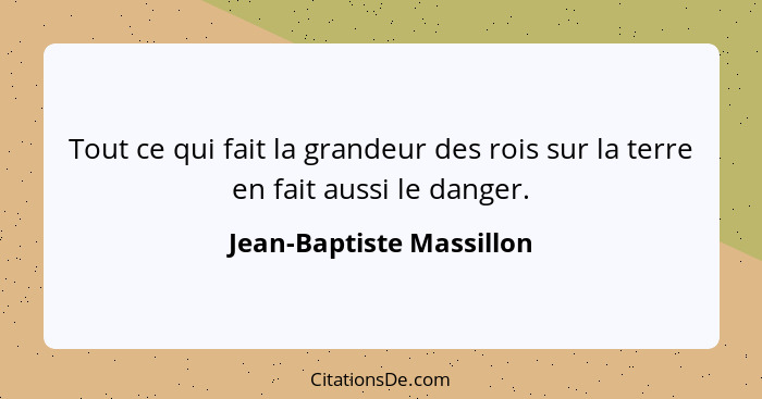 Tout ce qui fait la grandeur des rois sur la terre en fait aussi le danger.... - Jean-Baptiste Massillon