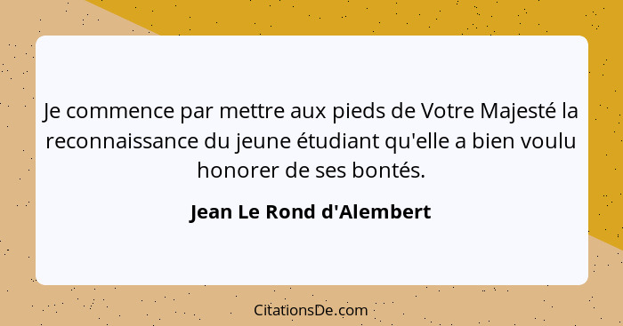 Je commence par mettre aux pieds de Votre Majesté la reconnaissance du jeune étudiant qu'elle a bien voulu honorer de se... - Jean Le Rond d'Alembert