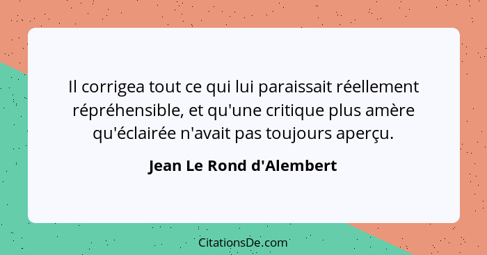 Il corrigea tout ce qui lui paraissait réellement répréhensible, et qu'une critique plus amère qu'éclairée n'avait pas t... - Jean Le Rond d'Alembert