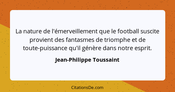 La nature de l'émerveillement que le football suscite provient des fantasmes de triomphe et de toute-puissance qu'il génère... - Jean-Philippe Toussaint