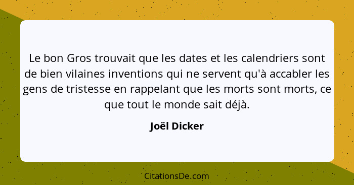 Le bon Gros trouvait que les dates et les calendriers sont de bien vilaines inventions qui ne servent qu'à accabler les gens de tristess... - Joël Dicker