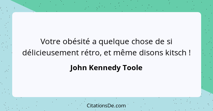 Votre obésité a quelque chose de si délicieusement rétro, et même disons kitsch !... - John Kennedy Toole