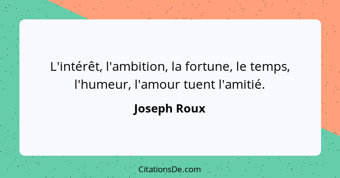 L'intérêt, l'ambition, la fortune, le temps, l'humeur, l'amour tuent l'amitié.... - Joseph Roux