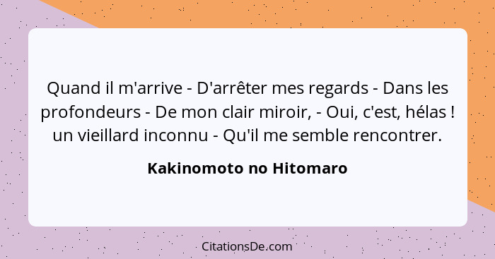 Quand il m'arrive - D'arrêter mes regards - Dans les profondeurs - De mon clair miroir, - Oui, c'est, hélas ! un vieilla... - Kakinomoto no Hitomaro