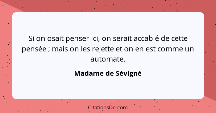 Si on osait penser ici, on serait accablé de cette pensée ; mais on les rejette et on en est comme un automate.... - Madame de Sévigné