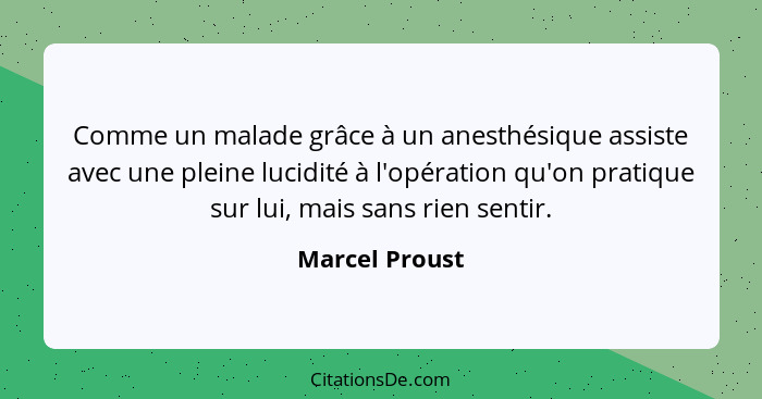 Comme un malade grâce à un anesthésique assiste avec une pleine lucidité à l'opération qu'on pratique sur lui, mais sans rien sentir.... - Marcel Proust