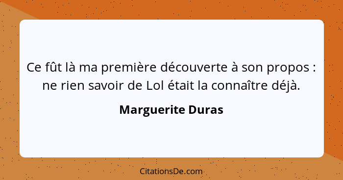 Ce fût là ma première découverte à son propos : ne rien savoir de Lol était la connaître déjà.... - Marguerite Duras