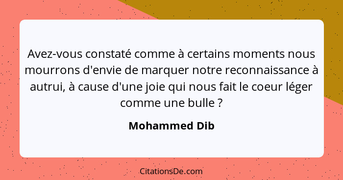 Avez-vous constaté comme à certains moments nous mourrons d'envie de marquer notre reconnaissance à autrui, à cause d'une joie qui nous... - Mohammed Dib