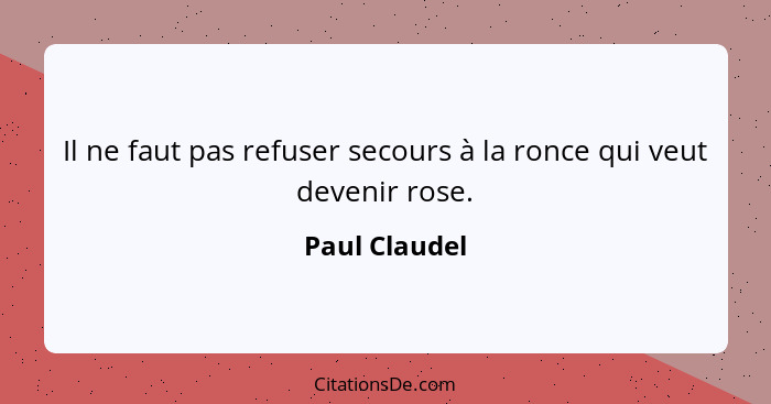 Il ne faut pas refuser secours à la ronce qui veut devenir rose.... - Paul Claudel