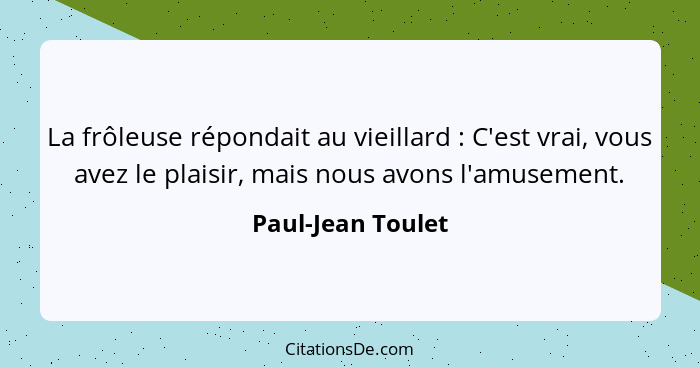 La frôleuse répondait au vieillard : C'est vrai, vous avez le plaisir, mais nous avons l'amusement.... - Paul-Jean Toulet