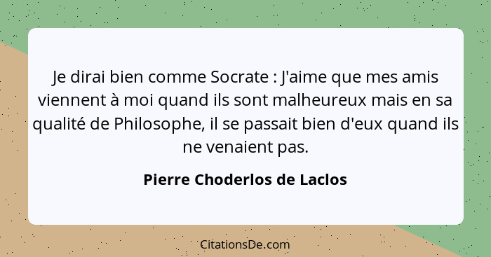 Je dirai bien comme Socrate : J'aime que mes amis viennent à moi quand ils sont malheureux mais en sa qualité de Phi... - Pierre Choderlos de Laclos