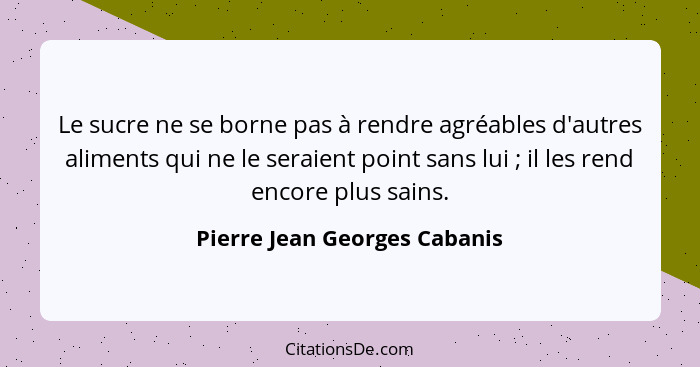 Le sucre ne se borne pas à rendre agréables d'autres aliments qui ne le seraient point sans lui ; il les rend encor... - Pierre Jean Georges Cabanis