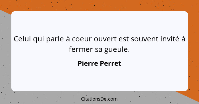 Celui qui parle à coeur ouvert est souvent invité à fermer sa gueule.... - Pierre Perret