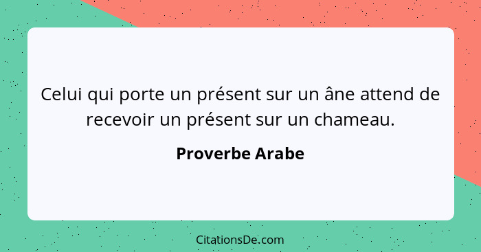 Celui qui porte un présent sur un âne attend de recevoir un présent sur un chameau.... - Proverbe Arabe