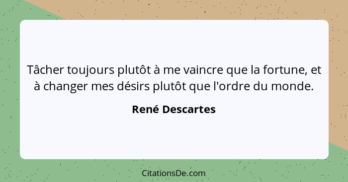 Tâcher toujours plutôt à me vaincre que la fortune, et à changer mes désirs plutôt que l'ordre du monde.... - René Descartes