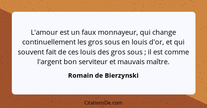 L'amour est un faux monnayeur, qui change continuellement les gros sous en louis d'or, et qui souvent fait de ces louis des gro... - Romain de Bierzynski