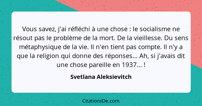 Vous savez, j'ai réfléchi à une chose : le socialisme ne résout pas le problème de la mort. De la vieillesse. Du sens mét... - Svetlana Aleksievitch