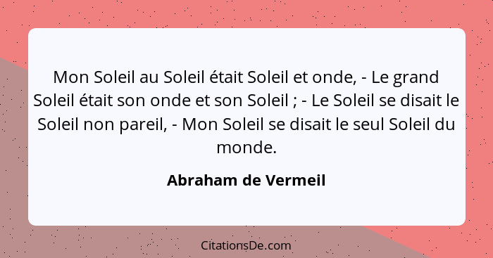 Mon Soleil au Soleil était Soleil et onde, - Le grand Soleil était son onde et son Soleil ; - Le Soleil se disait le Soleil... - Abraham de Vermeil