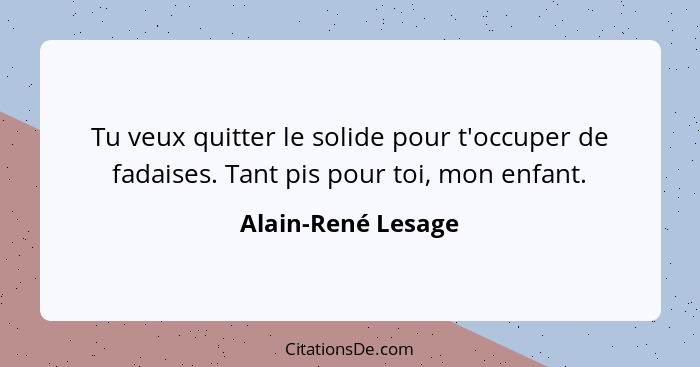 Tu veux quitter le solide pour t'occuper de fadaises. Tant pis pour toi, mon enfant.... - Alain-René Lesage