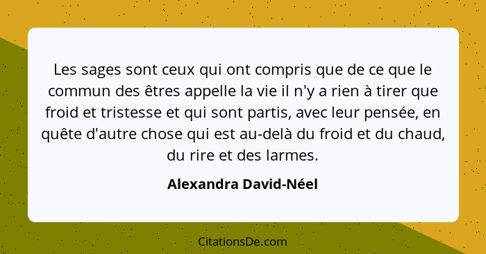 Les sages sont ceux qui ont compris que de ce que le commun des êtres appelle la vie il n'y a rien à tirer que froid et tristes... - Alexandra David-Néel