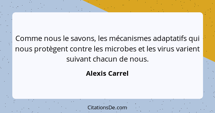 Comme nous le savons, les mécanismes adaptatifs qui nous protègent contre les microbes et les virus varient suivant chacun de nous.... - Alexis Carrel