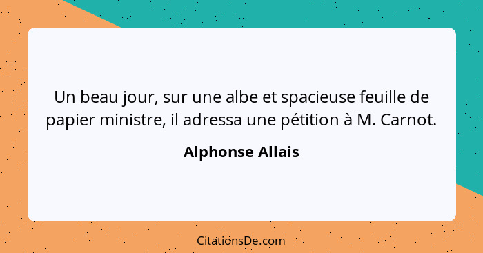 Un beau jour, sur une albe et spacieuse feuille de papier ministre, il adressa une pétition à M. Carnot.... - Alphonse Allais