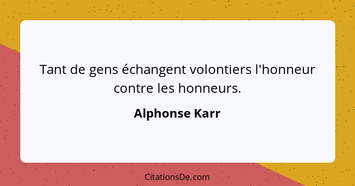 Tant de gens échangent volontiers l'honneur contre les honneurs.... - Alphonse Karr