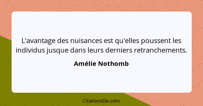 L'avantage des nuisances est qu'elles poussent les individus jusque dans leurs derniers retranchements.... - Amélie Nothomb