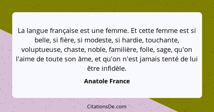 La langue française est une femme. Et cette femme est si belle, si fière, si modeste, si hardie, touchante, voluptueuse, chaste, nobl... - Anatole France