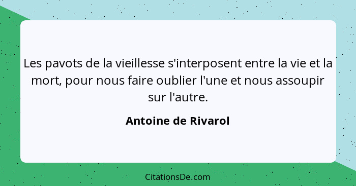 Les pavots de la vieillesse s'interposent entre la vie et la mort, pour nous faire oublier l'une et nous assoupir sur l'autre.... - Antoine de Rivarol