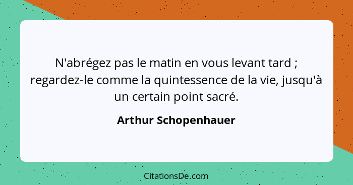 N'abrégez pas le matin en vous levant tard ; regardez-le comme la quintessence de la vie, jusqu'à un certain point sacré.... - Arthur Schopenhauer