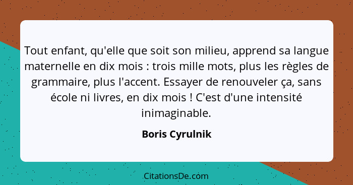 Tout enfant, qu'elle que soit son milieu, apprend sa langue maternelle en dix mois : trois mille mots, plus les règles de gramma... - Boris Cyrulnik