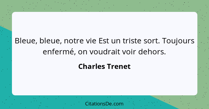 Bleue, bleue, notre vie Est un triste sort. Toujours enfermé, on voudrait voir dehors.... - Charles Trenet