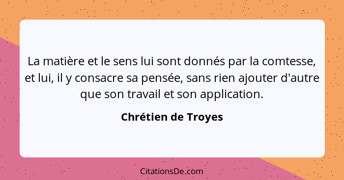 La matière et le sens lui sont donnés par la comtesse, et lui, il y consacre sa pensée, sans rien ajouter d'autre que son travail... - Chrétien de Troyes