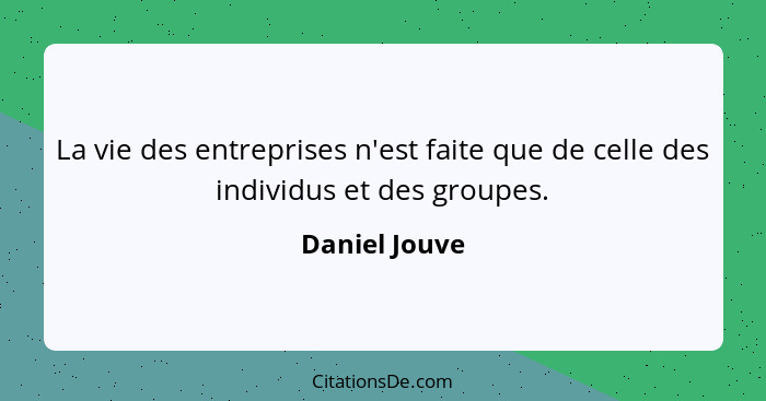 La vie des entreprises n'est faite que de celle des individus et des groupes.... - Daniel Jouve