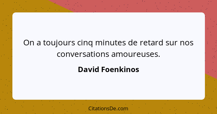 On a toujours cinq minutes de retard sur nos conversations amoureuses.... - David Foenkinos