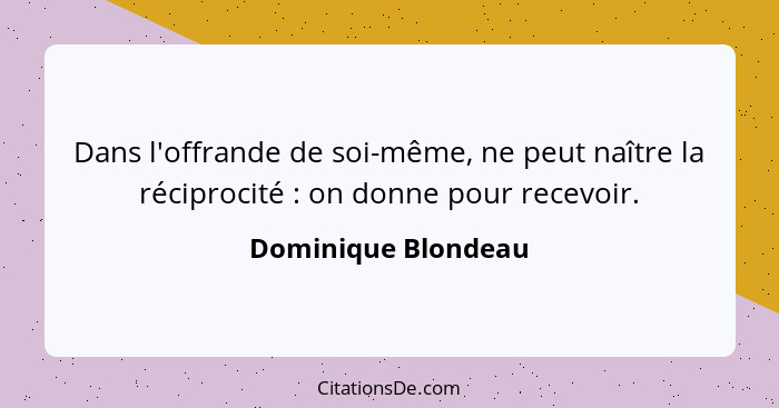Dans l'offrande de soi-même, ne peut naître la réciprocité : on donne pour recevoir.... - Dominique Blondeau