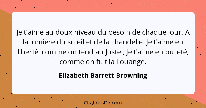 Je t'aime au doux niveau du besoin de chaque jour, A la lumière du soleil et de la chandelle. Je t'aime en liberté, comme... - Elizabeth Barrett Browning