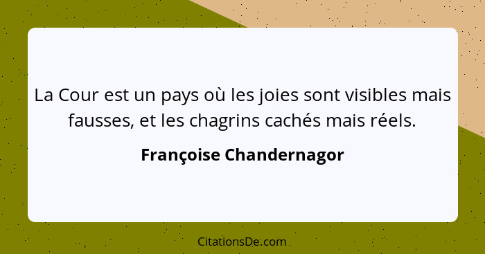 La Cour est un pays où les joies sont visibles mais fausses, et les chagrins cachés mais réels.... - Françoise Chandernagor