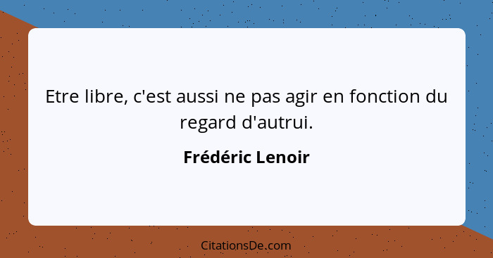 Etre libre, c'est aussi ne pas agir en fonction du regard d'autrui.... - Frédéric Lenoir