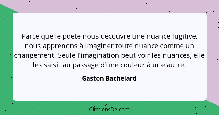 Parce que le poète nous découvre une nuance fugitive, nous apprenons à imaginer toute nuance comme un changement. Seule l'imaginati... - Gaston Bachelard