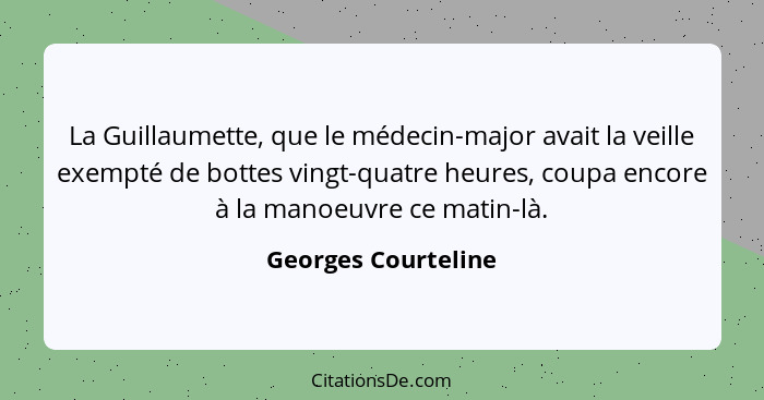 La Guillaumette, que le médecin-major avait la veille exempté de bottes vingt-quatre heures, coupa encore à la manoeuvre ce matin... - Georges Courteline