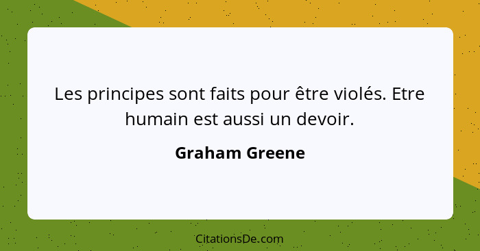 Les principes sont faits pour être violés. Etre humain est aussi un devoir.... - Graham Greene