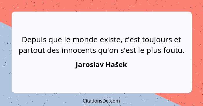 Depuis que le monde existe, c'est toujours et partout des innocents qu'on s'est le plus foutu.... - Jaroslav Hašek