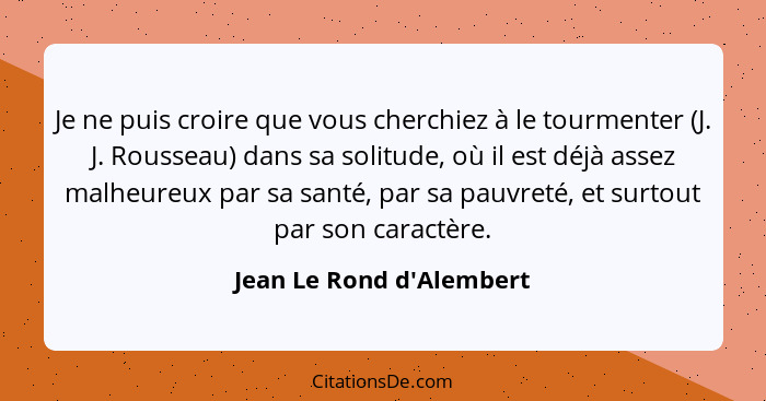 Je ne puis croire que vous cherchiez à le tourmenter (J. J. Rousseau) dans sa solitude, où il est déjà assez malheureux... - Jean Le Rond d'Alembert