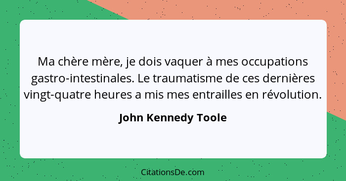 Ma chère mère, je dois vaquer à mes occupations gastro-intestinales. Le traumatisme de ces dernières vingt-quatre heures a mis me... - John Kennedy Toole