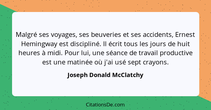 Malgré ses voyages, ses beuveries et ses accidents, Ernest Hemingway est discipliné. Il écrit tous les jours de huit heures... - Joseph Donald McClatchy